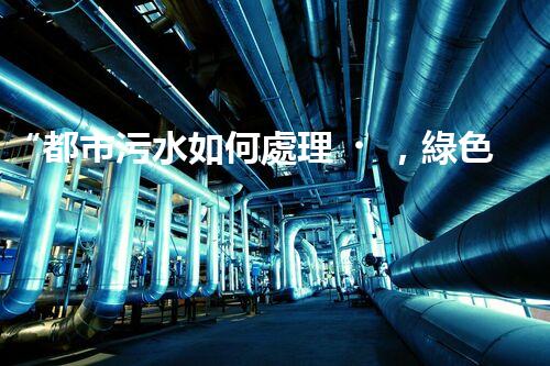 “都市污水如何處理，綠色科技引領(lǐng)環(huán)保新篇章”